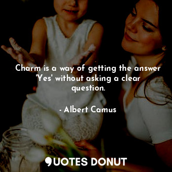  Charm is a way of getting the answer &#39;Yes&#39; without asking a clear questi... - Albert Camus - Quotes Donut