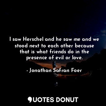  I saw Herschel and he saw me and we stood next to each other because that is wha... - Jonathan Safran Foer - Quotes Donut