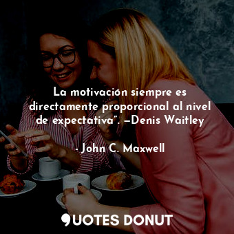  La motivación siempre es directamente proporcional al nivel de expectativa”. —De... - John C. Maxwell - Quotes Donut