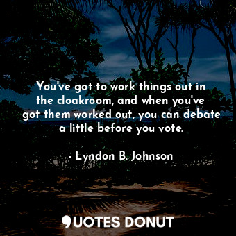  You&#39;ve got to work things out in the cloakroom, and when you&#39;ve got them... - Lyndon B. Johnson - Quotes Donut