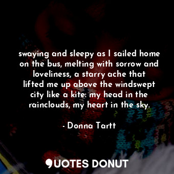  swaying and sleepy as I sailed home on the bus, melting with sorrow and loveline... - Donna Tartt - Quotes Donut