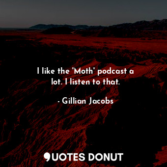  I like the &#39;Moth&#39; podcast a lot. I listen to that.... - Gillian Jacobs - Quotes Donut