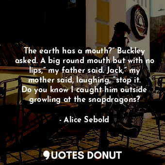  The earth has a mouth?” Buckley asked. A big round mouth but with no lips,” my f... - Alice Sebold - Quotes Donut