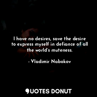 I have no desires, save the desire to express myself in defiance of all the world’s muteness.