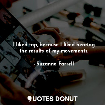  I liked tap, because I liked hearing the results of my movements.... - Suzanne Farrell - Quotes Donut