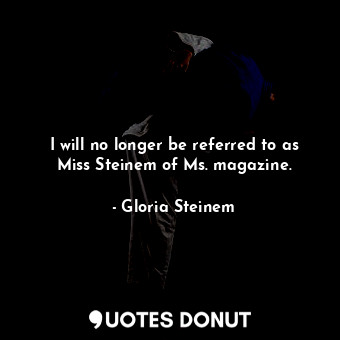  I will no longer be referred to as Miss Steinem of Ms. magazine.... - Gloria Steinem - Quotes Donut
