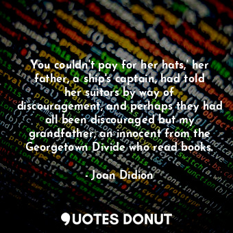 You couldn't pay for her hats,' her father, a ship's captain, had told her suitors by way of discouragement, and perhaps they had all been discouraged but my grandfather, an innocent from the Georgetown Divide who read books.