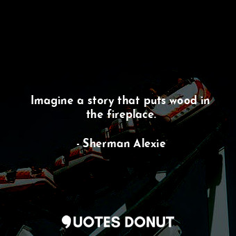  Imagine a story that puts wood in the fireplace.... - Sherman Alexie - Quotes Donut