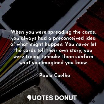 When you were spreading the cards, you always had a preconceived idea of what might happen. You never let the cards tell their own story; you were trying to make them confirm what you imagined you know.