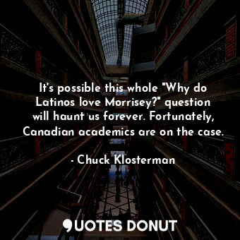  It's possible this whole "Why do Latinos love Morrisey?" question will haunt us ... - Chuck Klosterman - Quotes Donut