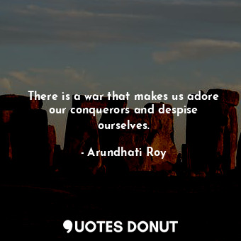  There is a war that makes us adore our conquerors and despise ourselves.... - Arundhati Roy - Quotes Donut