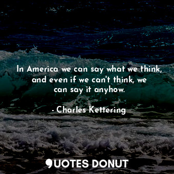  In America we can say what we think, and even if we can&#39;t think, we can say ... - Charles Kettering - Quotes Donut