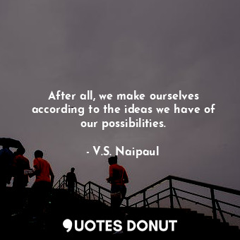  After all, we make ourselves according to the ideas we have of our possibilities... - V.S. Naipaul - Quotes Donut