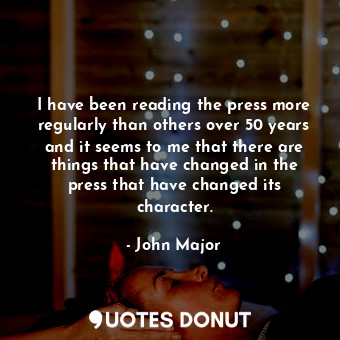  I have been reading the press more regularly than others over 50 years and it se... - John Major - Quotes Donut