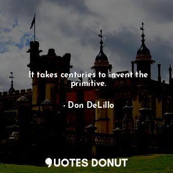 It takes centuries to invent the primitive.... - Don DeLillo - Quotes Donut