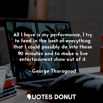  All I have is my performance, I try to feed in the best of everything that I cou... - George Thorogood - Quotes Donut