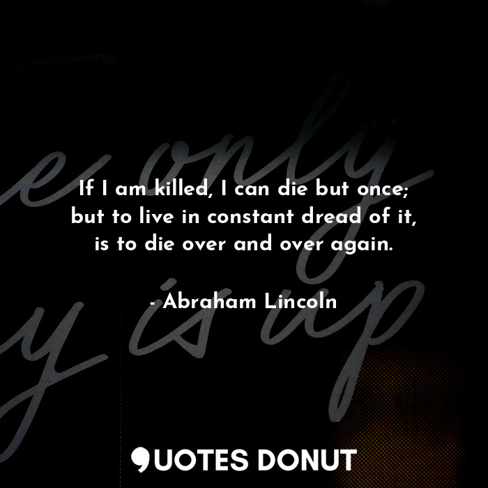  If I am killed, I can die but once; but to live in constant dread of it, is to d... - Abraham Lincoln - Quotes Donut