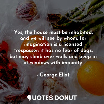 Yes, the house must be inhabited, and we will see by whom; for imagination is a licensed trespasser: it has no fear of dogs, but may climb over walls and peep in at windows with impunity.