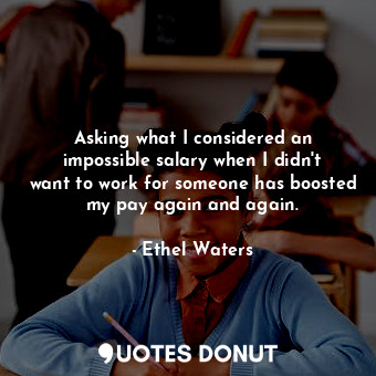  Asking what I considered an impossible salary when I didn&#39;t want to work for... - Ethel Waters - Quotes Donut