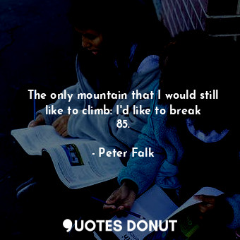  The only mountain that I would still like to climb: I&#39;d like to break 85.... - Peter Falk - Quotes Donut