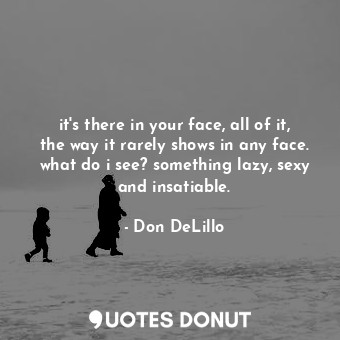  it's there in your face, all of it, the way it rarely shows in any face. what do... - Don DeLillo - Quotes Donut