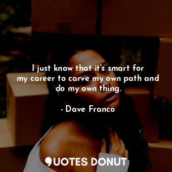 I just know that it&#39;s smart for my career to carve my own path and do my own thing.