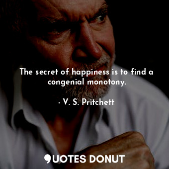 The secret of happiness is to find a congenial monotony.