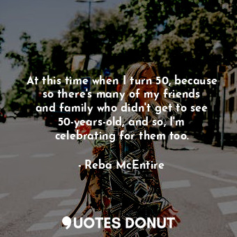  At this time when I turn 50, because so there&#39;s many of my friends and famil... - Reba McEntire - Quotes Donut