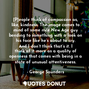  [P]eople think of compassion as, like, kindness. The image comes to mind of some... - George Saunders - Quotes Donut