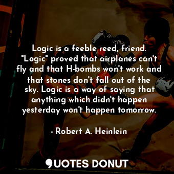 Logic is a feeble reed, friend. "Logic" proved that airplanes can't fly and that H-bombs won't work and that stones don't fall out of the sky. Logic is a way of saying that anything which didn't happen yesterday won't happen tomorrow.