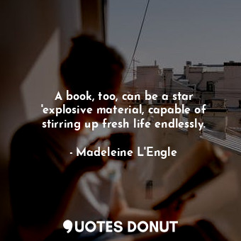  A book, too, can be a star 'explosive material, capable of stirring up fresh lif... - Madeleine L&#039;Engle - Quotes Donut