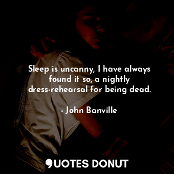  Sleep is uncanny, I have always found it so, a nightly dress-rehearsal for being... - John Banville - Quotes Donut