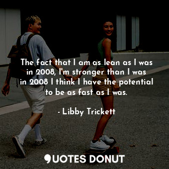  The fact that I am as lean as I was in 2008, I&#39;m stronger than I was in 2008... - Libby Trickett - Quotes Donut