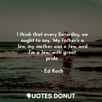  I think that every Saturday, we ought to say, &#39;My father&#39;s a Jew, my mot... - Ed Koch - Quotes Donut
