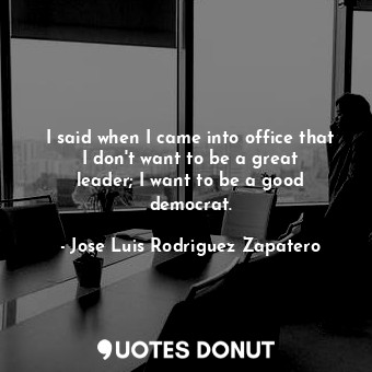 I said when I came into office that I don&#39;t want to be a great leader; I wan... - Jose Luis Rodriguez Zapatero - Quotes Donut