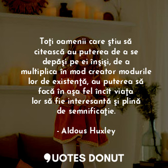  Toţi oamenii care ştiu să citească au puterea de a se depăşi pe ei înşişi, de a ... - Aldous Huxley - Quotes Donut