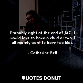  Probably right at the end of JAG, I would love to have a child or two. I ultimat... - Catherine Bell - Quotes Donut