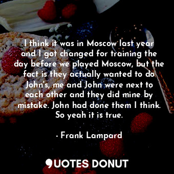  I think it was in Moscow last year and I got changed for training the day before... - Frank Lampard - Quotes Donut
