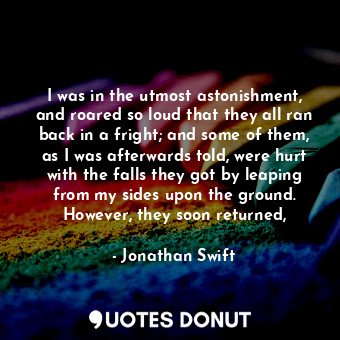  I was in the utmost astonishment, and roared so loud that they all ran back in a... - Jonathan Swift - Quotes Donut