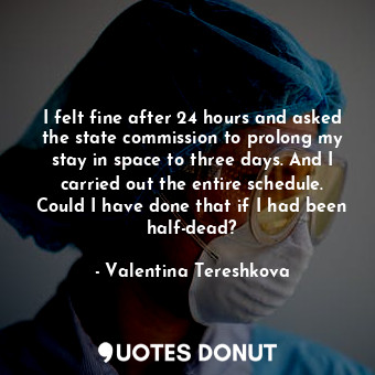  I felt fine after 24 hours and asked the state commission to prolong my stay in ... - Valentina Tereshkova - Quotes Donut