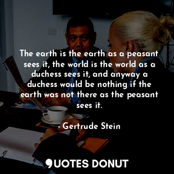  The earth is the earth as a peasant sees it, the world is the world as a duchess... - Gertrude Stein - Quotes Donut