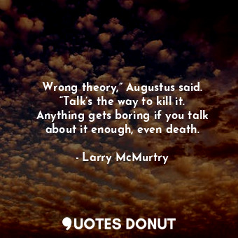 Wrong theory,” Augustus said. “Talk’s the way to kill it. Anything gets boring if you talk about it enough, even death.