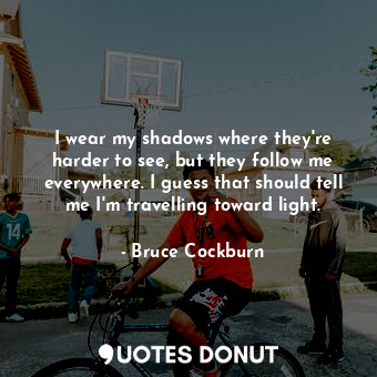  I wear my shadows where they&#39;re harder to see, but they follow me everywhere... - Bruce Cockburn - Quotes Donut