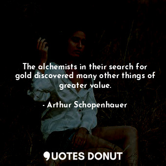 The alchemists in their search for gold discovered many other things of greater value.