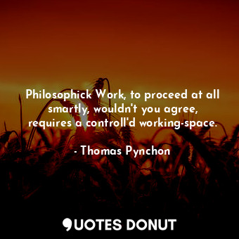 Philosophick Work, to proceed at all smartly, wouldn't you agree, requires a controll'd working-space.