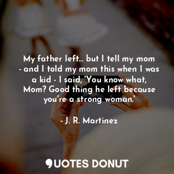 My father left... but I tell my mom - and I told my mom this when I was a kid - I said, &#39;You know what, Mom? Good thing he left because you&#39;re a strong woman.&#39;