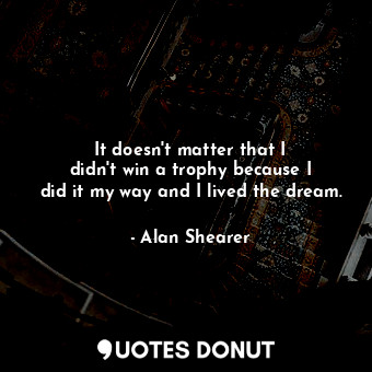 It doesn&#39;t matter that I didn&#39;t win a trophy because I did it my way and I lived the dream.