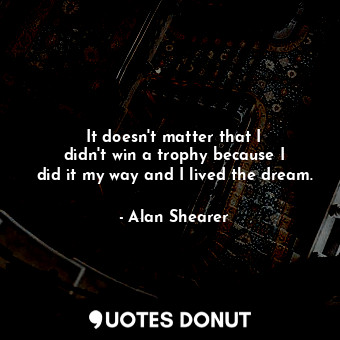  It doesn&#39;t matter that I didn&#39;t win a trophy because I did it my way and... - Alan Shearer - Quotes Donut