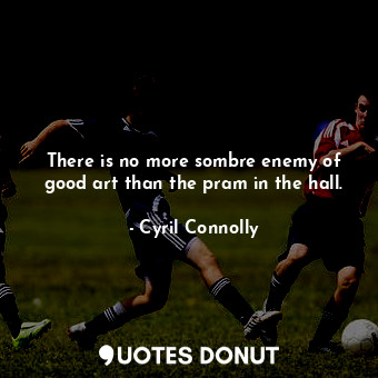  There is no more sombre enemy of good art than the pram in the hall.... - Cyril Connolly - Quotes Donut