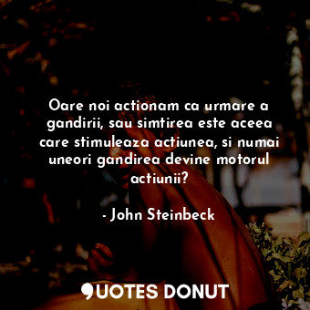  Oare noi actionam ca urmare a gandirii, sau simtirea este aceea care stimuleaza ... - John Steinbeck - Quotes Donut